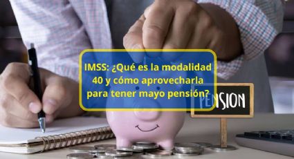 IMSS: ¿Qué es la modalidad 40 y cómo aprovecharla para aumentar tu pensión?