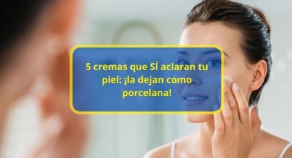 5 cremas que SÍ aclaran tu piel: ¡la dejan como porcelana!