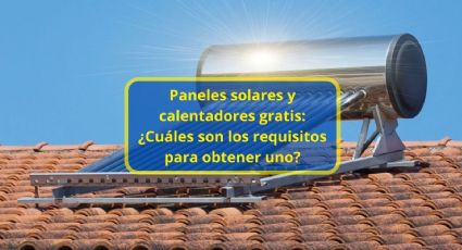 Paneles solares y calentadores gratis: ¿Cuáles son los requisitos para obtener uno?
